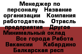 Менеджер по персоналу › Название организации ­ Компания-работодатель › Отрасль предприятия ­ Другое › Минимальный оклад ­ 27 000 - Все города Работа » Вакансии   . Кабардино-Балкарская респ.